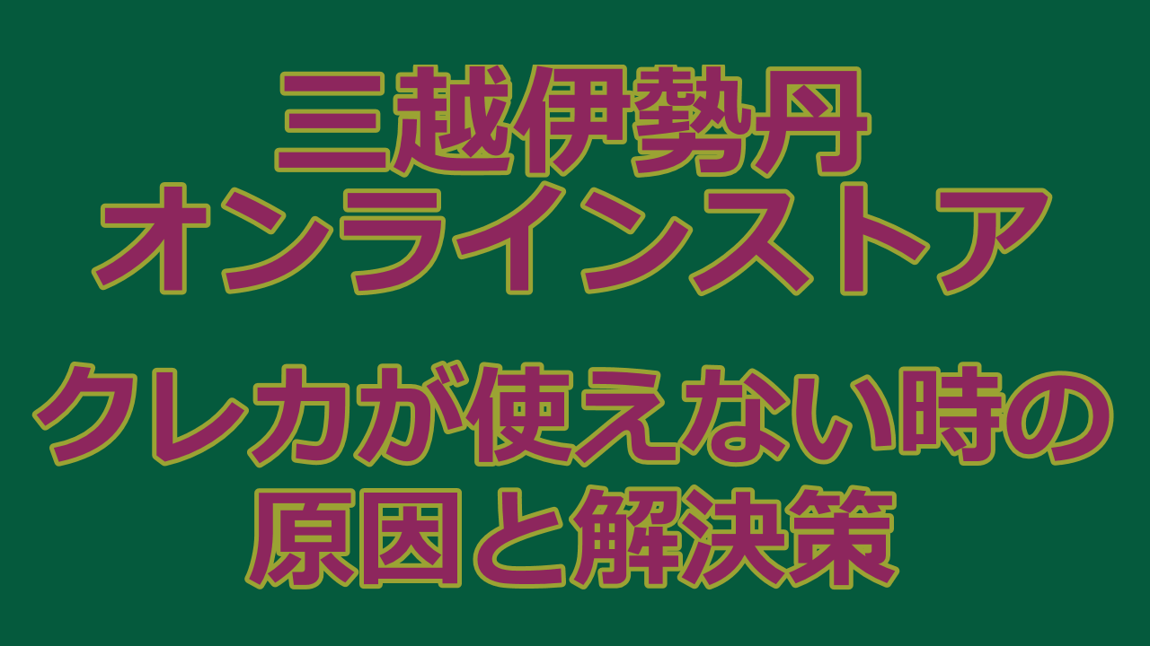 【三越伊勢丹オンラインストア】クレジットカードが使えない決済に失敗したときの対応策まとめ